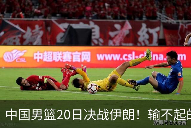 中国男篮20日决战伊朗！输不起的荣誉之战，郭士强表态，日韩争冠